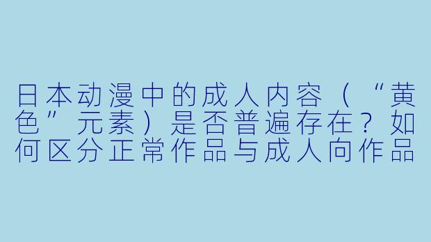 日本动漫中的成人内容（“黄色”元素）是否普遍存在？如何区分正常作品与成人向作品？