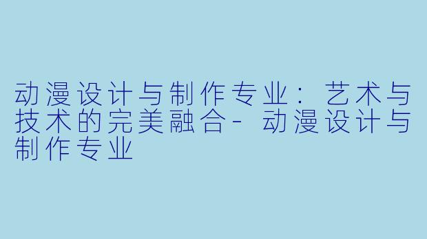 动漫设计与制作专业：艺术与技术的完美融合-动漫设计与制作专业