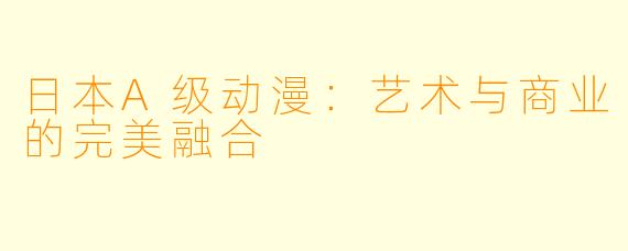 日本A级动漫：艺术与商业的完美融合