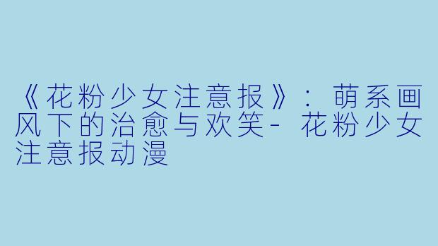 《花粉少女注意报》：萌系画风下的治愈与欢笑-花粉少女注意报动漫