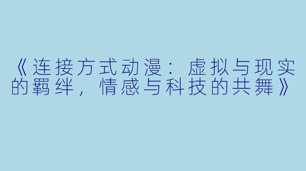 《连接方式动漫：虚拟与现实的羁绊，情感与科技的共舞》