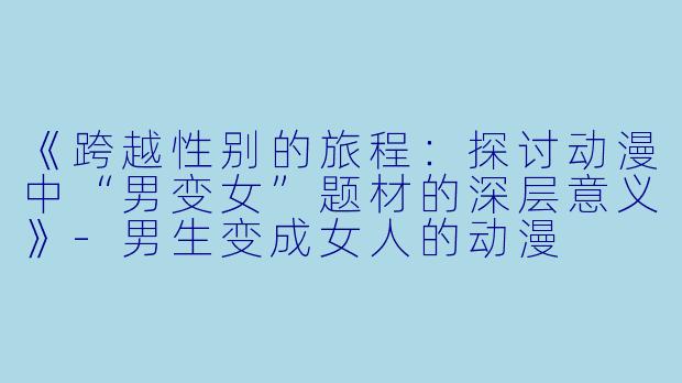《跨越性别的旅程：探讨动漫中“男变女”题材的深层意义》-男生变成女人的动漫
