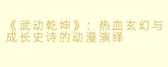 《武动乾坤》：热血玄幻与成长史诗的动漫演绎