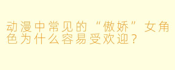 动漫中常见的“傲娇”女角色为什么容易受欢迎？