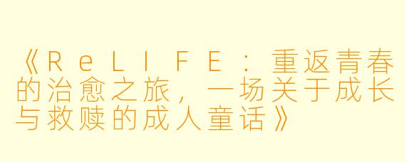 《ReLIFE：重返青春的治愈之旅，一场关于成长与救赎的成人童话》