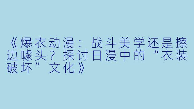 《爆衣动漫：战斗美学还是擦边噱头？探讨日漫中的“衣装破坏”文化》