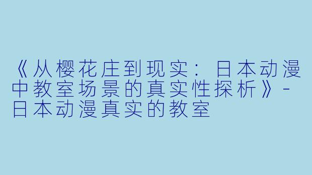 《从樱花庄到现实：日本动漫中教室场景的真实性探析》-日本动漫真实的教室