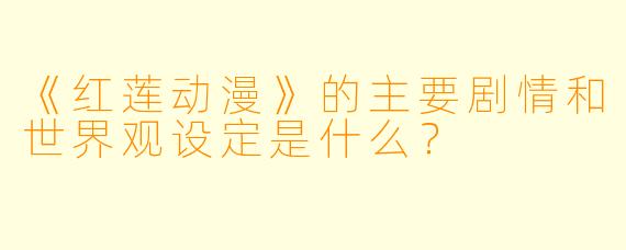 《红莲动漫》的主要剧情和世界观设定是什么？