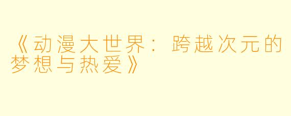 《动漫大世界：跨越次元的梦想与热爱》