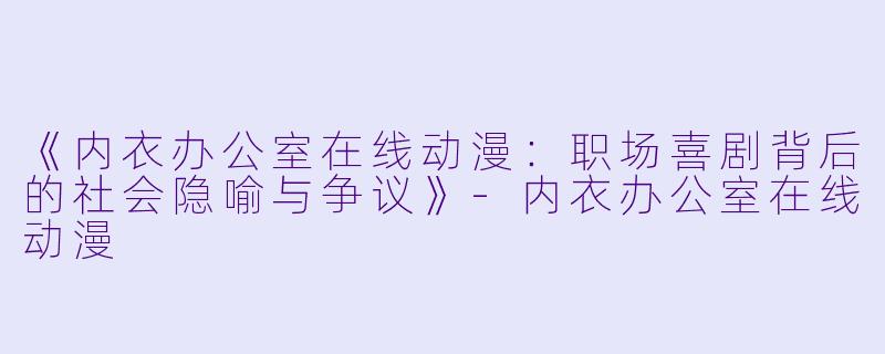 《内衣办公室在线动漫：职场喜剧背后的社会隐喻与争议》-内衣办公室在线动漫