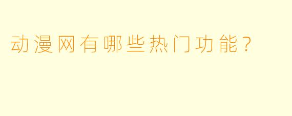 动漫网有哪些热门功能？