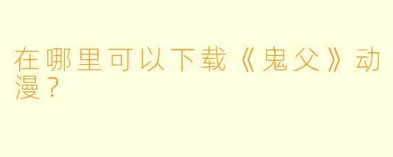 在哪里可以下载《鬼父》动漫？
