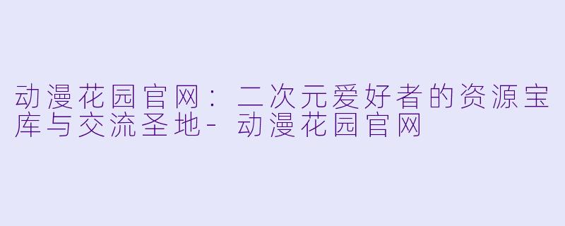 动漫花园官网：二次元爱好者的资源宝库与交流圣地-动漫花园官网