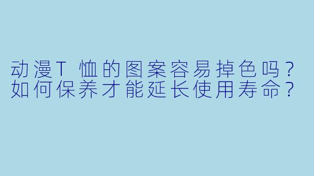 动漫T恤的图案容易掉色吗？如何保养才能延长使用寿命？