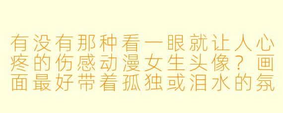 有没有那种看一眼就让人心疼的伤感动漫女生头像？画面最好带着孤独或泪水的氛围。