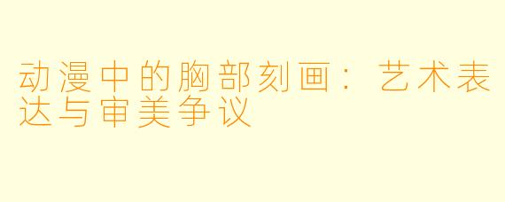 动漫中的胸部刻画：艺术表达与审美争议