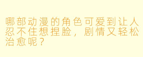 哪部动漫的角色可爱到让人忍不住想捏脸，剧情又轻松治愈呢？