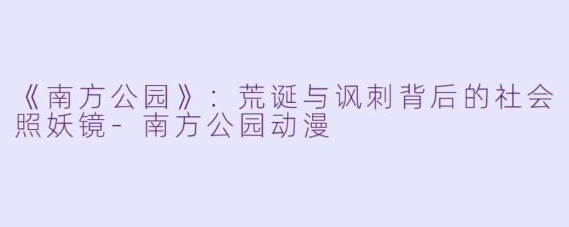 《南方公园》：荒诞与讽刺背后的社会照妖镜-南方公园动漫