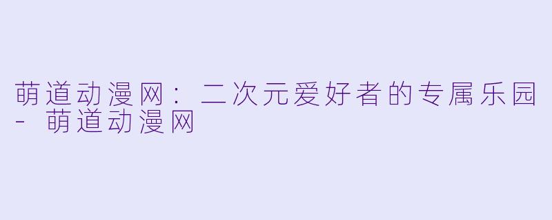 萌道动漫网：二次元爱好者的专属乐园-萌道动漫网