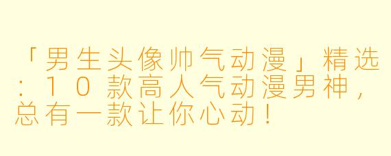 「男生头像帅气动漫」精选：10款高人气动漫男神，总有一款让你心动！