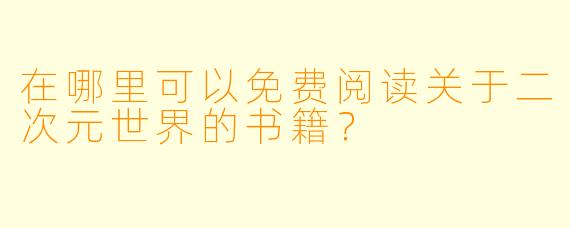 在哪里可以免费阅读关于二次元世界的书籍？