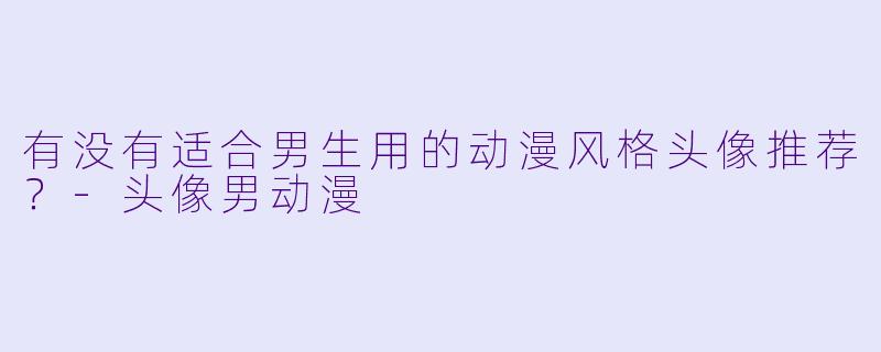 有没有适合男生用的动漫风格头像推荐？-头像男动漫