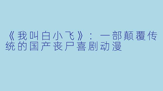 《我叫白小飞》：一部颠覆传统的国产丧尸喜剧动漫