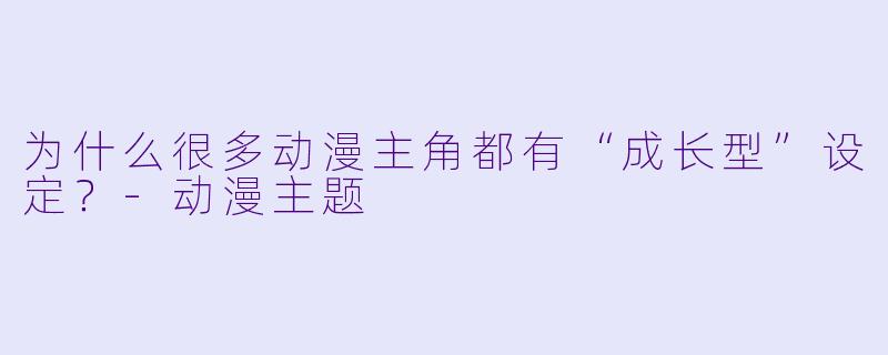 为什么很多动漫主角都有“成长型”设定？-动漫主题