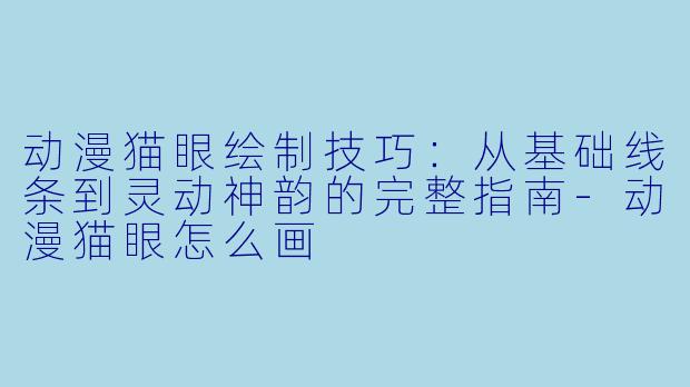 动漫猫眼绘制技巧：从基础线条到灵动神韵的完整指南-动漫猫眼怎么画