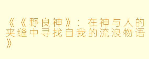 《《野良神》：在神与人的夹缝中寻找自我的流浪物语》
