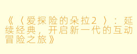 《〈爱探险的朵拉2〉：延续经典，开启新一代的互动冒险之旅》