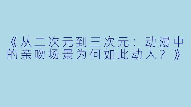 《从二次元到三次元：动漫中的亲吻场景为何如此动人？》