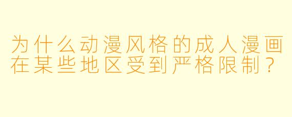 为什么动漫风格的成人漫画在某些地区受到严格限制？