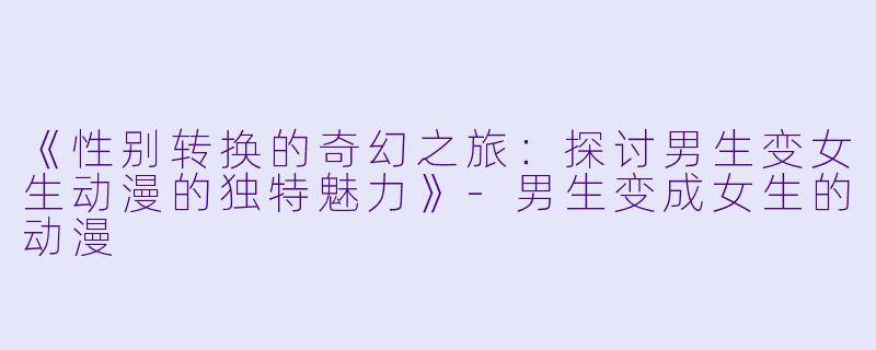 《性别转换的奇幻之旅：探讨男生变女生动漫的独特魅力》-男生变成女生的动漫
