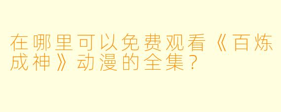 在哪里可以免费观看《百炼成神》动漫的全集？