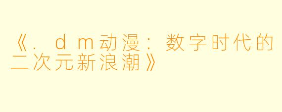 《.dm动漫：数字时代的二次元新浪潮》