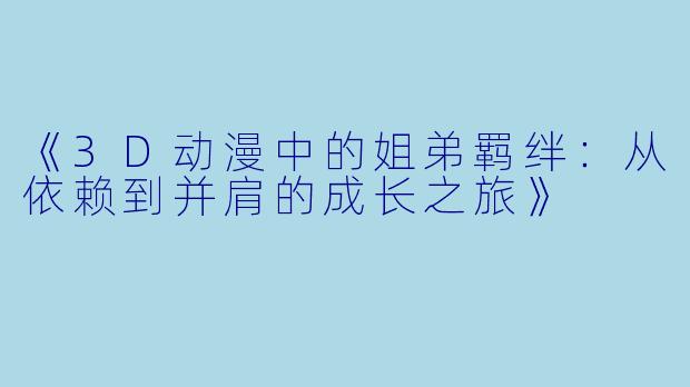 《3D动漫中的姐弟羁绊：从依赖到并肩的成长之旅》