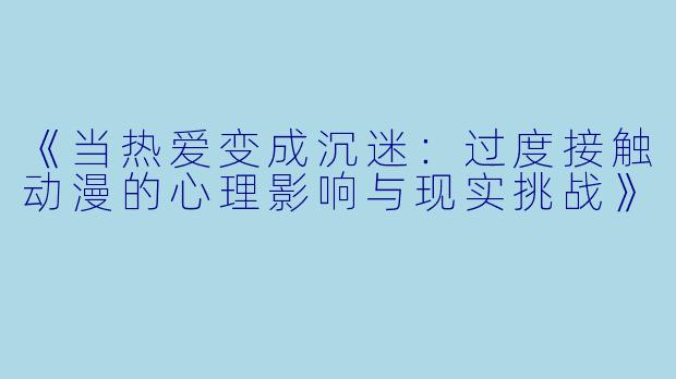 《当热爱变成沉迷：过度接触动漫的心理影响与现实挑战》
