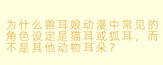 为什么兽耳娘动漫中常见的角色设定是猫耳或狐耳，而不是其他动物耳朵？