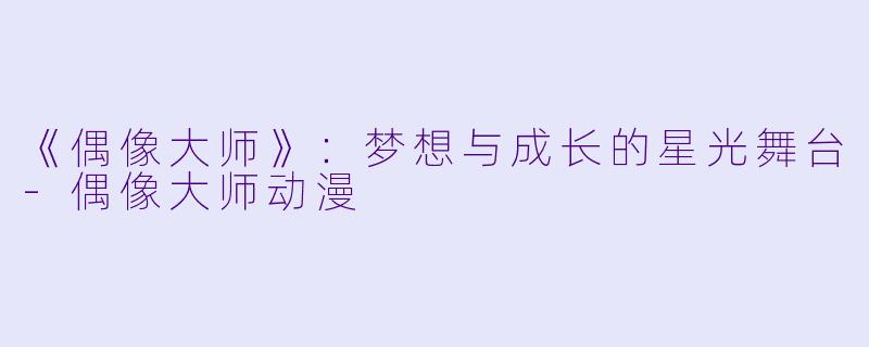 《偶像大师》：梦想与成长的星光舞台-偶像大师动漫