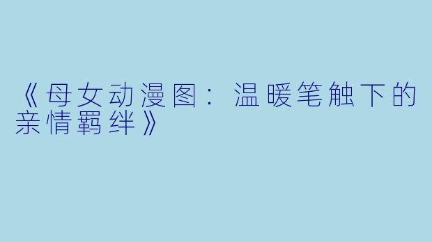 《母女动漫图：温暖笔触下的亲情羁绊》