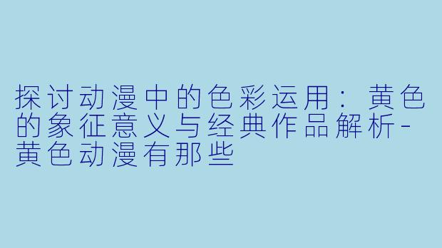 探讨动漫中的色彩运用：黄色的象征意义与经典作品解析-黄色动漫有那些