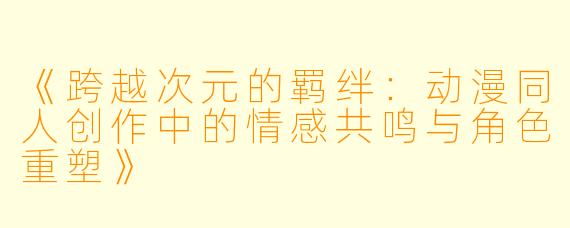 《跨越次元的羁绊：动漫同人创作中的情感共鸣与角色重塑》