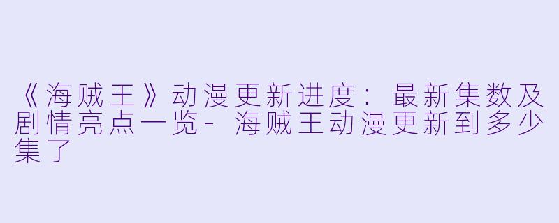《海贼王》动漫更新进度：最新集数及剧情亮点一览-海贼王动漫更新到多少集了
