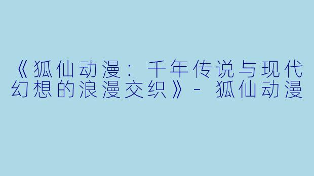 《狐仙动漫：千年传说与现代幻想的浪漫交织》-狐仙动漫