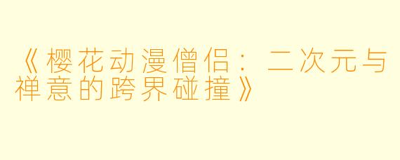 《樱花动漫僧侣：二次元与禅意的跨界碰撞》