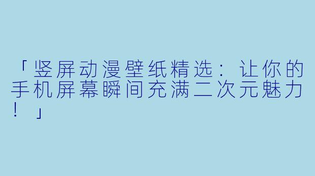 「竖屏动漫壁纸精选：让你的手机屏幕瞬间充满二次元魅力！」