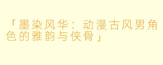 「墨染风华：动漫古风男角色的雅韵与侠骨」