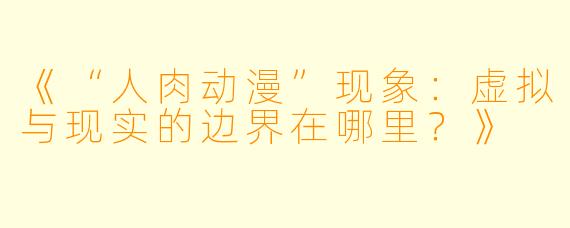 《“人肉动漫”现象：虚拟与现实的边界在哪里？》