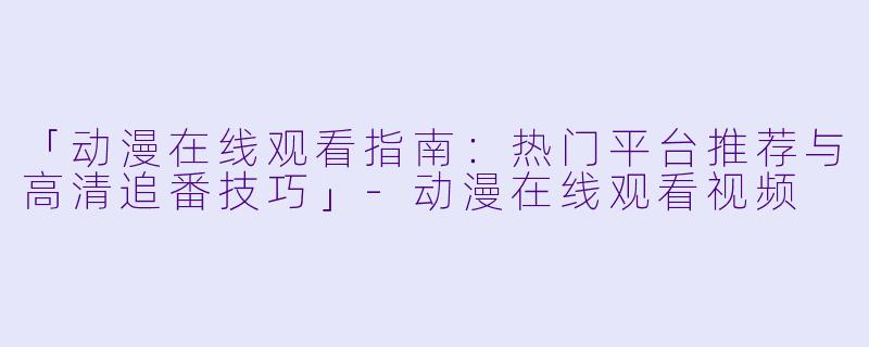 「动漫在线观看指南：热门平台推荐与高清追番技巧」-动漫在线观看视频